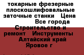 токарные фрезерные плоскошлифовальные заточные станки › Цена ­ 100 000 - Все города Строительство и ремонт » Инструменты   . Алтайский край,Яровое г.